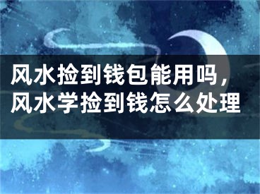 风水捡到钱包能用吗，风水学捡到钱怎么处理