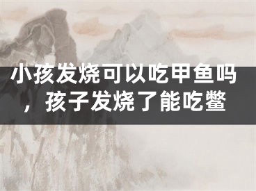 小孩发烧可以吃甲鱼吗,孩子发烧了能吃鳖