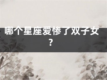哪个星座爱惨了双子女?