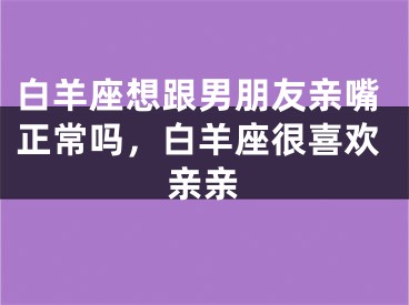 白羊座想跟男朋友亲嘴正常吗，白羊座很喜欢亲亲