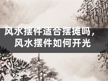 风水摆件适合摆摊吗，风水摆件如何开光