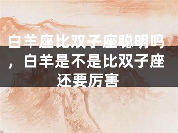白羊座比双子座聪明吗，白羊是不是比双子座还要厉害