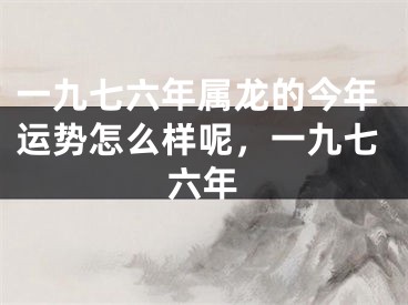 一九七六年属龙的今年运势怎么样呢，一九七六年