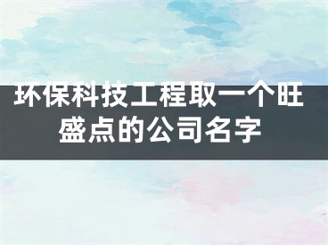 环保科技工程取一个旺盛点的公司名字