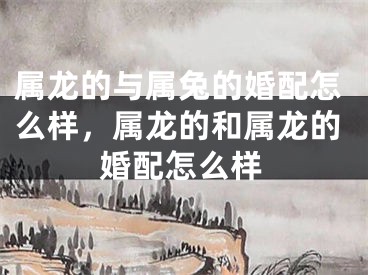 属龙的与属兔的婚配怎么样，属龙的和属龙的婚配怎么样