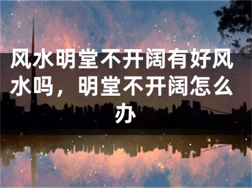 风水明堂不开阔有好风水吗，明堂不开阔怎么办