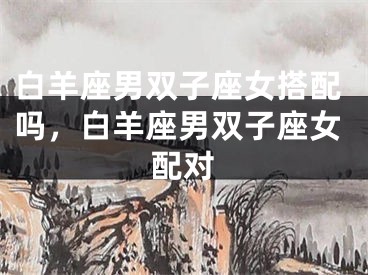 白羊座男双子座女搭配吗，白羊座男双子座女配对