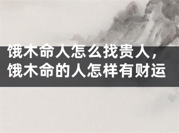 饿木命人怎么找贵人，饿木命的人怎样有财运