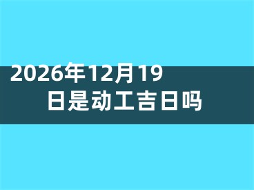 2026年12月19日是动工吉日吗