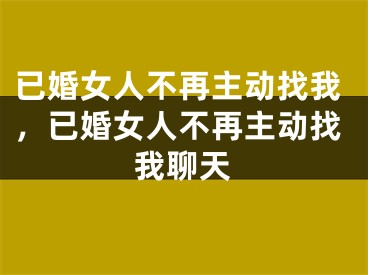 已婚女人不再主动找我,已婚女人不再主动找我聊天