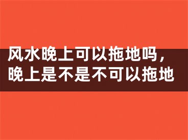 风水晚上可以拖地吗,晚上是不是不可以拖地