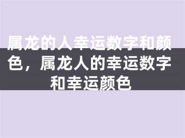 属龙的人幸运数字和颜色，属龙人的幸运数字和幸运颜色