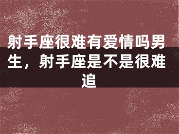 射手座很难有爱情吗男生，射手座是不是很难追