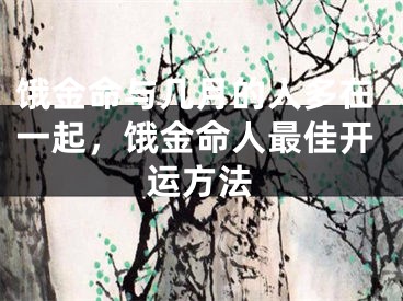 饿金命与几月的人多在一起，饿金命人最佳开运方法