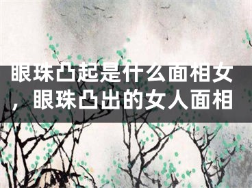 眼珠凸起是什么面相女，眼珠凸出的女人面相