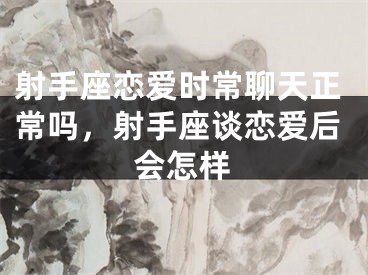 射手座恋爱时常聊天正常吗,射手座谈恋爱后会怎样