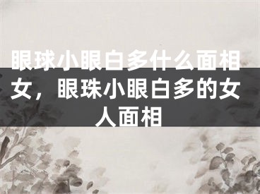 眼球小眼白多什么面相女，眼珠小眼白多的女人面相