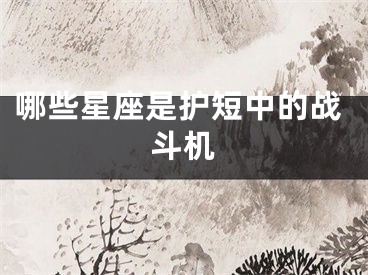 哪些星座是护短中的战斗机