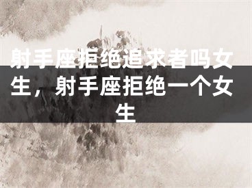 射手座拒绝追求者吗女生，射手座拒绝一个女生