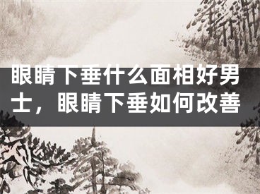眼睛下垂什么面相好男士，眼睛下垂如何改善