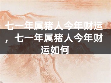 七一年属猪人今年财运，七一年属猪人今年财运如何