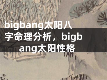 bigbang太阳八字命理分析，bigbang太阳性格