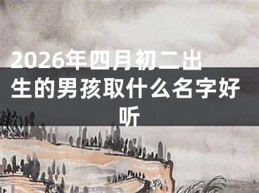 2026年四月初二出生的男孩取什么名字好听