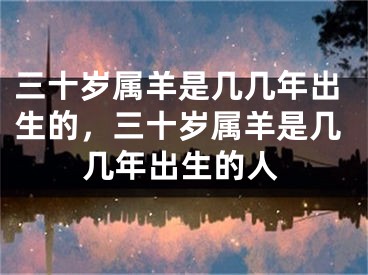 三十岁属羊是几几年出生的，三十岁属羊是几几年出生的人