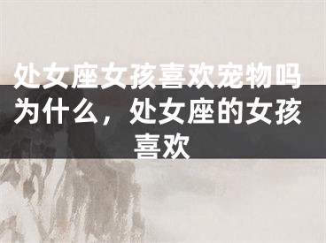 处女座女孩喜欢宠物吗为什么，处女座的女孩喜欢
