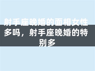 射手座晚婚的面相女性多吗，射手座晚婚的特别多