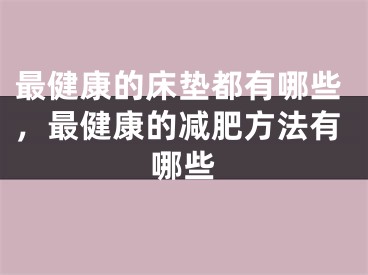 最健康的床垫都有哪些,最健康的减肥方法有哪些