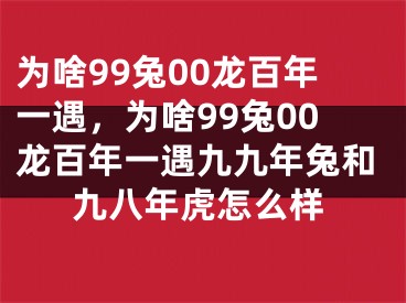 为啥99兔00龙百年一遇，为啥99兔00龙百年一遇九九年兔和九八年虎怎么样