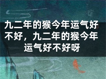 九二年的猴今年运气好不好，九二年的猴今年运气好不好呀