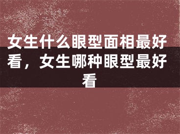 女生什么眼型面相最好看，女生哪种眼型最好看