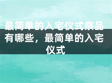最简单的入宅仪式祭品有哪些，最简单的入宅仪式