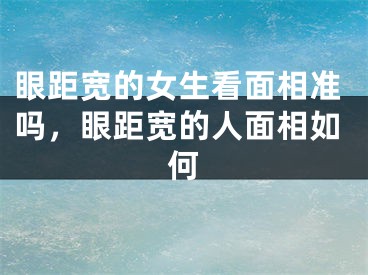 眼距宽的女生看面相准吗，眼距宽的人面相如何