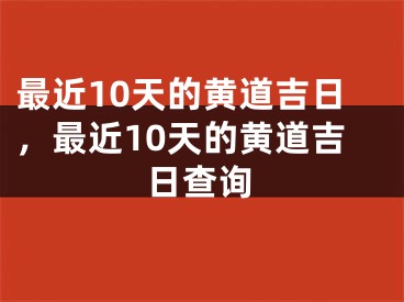 最近10天的黄道吉日，最近10天的黄道吉日查询