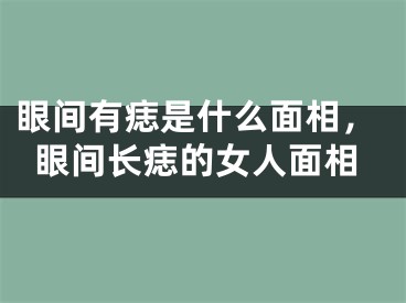 眼间有痣是什么面相，眼间长痣的女人面相