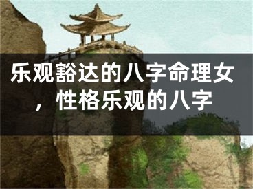乐观豁达的八字命理女，性格乐观的八字