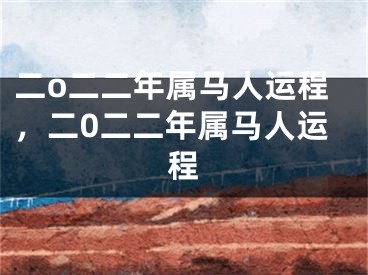 二o二二年属马人运程，二0二二年属马人运程