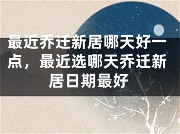 最近乔迁新居哪天好一点，最近选哪天乔迁新居日期最好