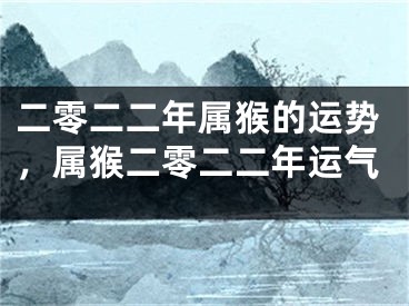 二零二二年属猴的运势，属猴二零二二年运气
