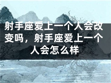 射手座爱上一个人会改变吗，射手座爱上一个人会怎么样