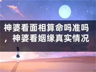 神婆看面相算命吗准吗，神婆看姻缘真实情况