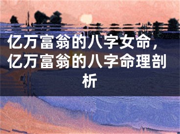 亿万富翁的八字女命，亿万富翁的八字命理剖析