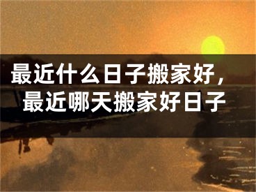 最近什么日子搬家好，最近哪天搬家好日子