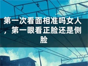 第一次看面相准吗女人，第一眼看正脸还是侧脸