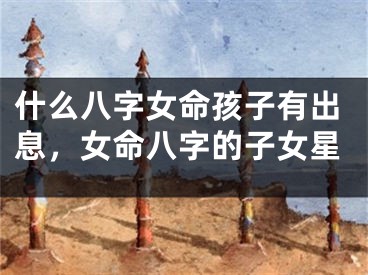 什么八字女命孩子有出息，女命八字的子女星