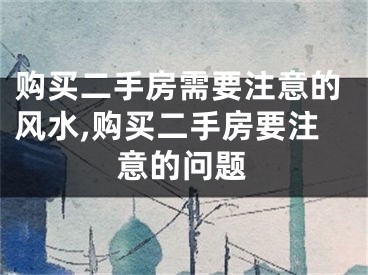 购买二手房需要注意的风水,购买二手房要注意的问题