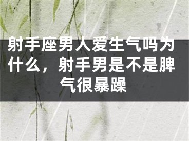 射手座男人爱生气吗为什么，射手男是不是脾气很暴躁